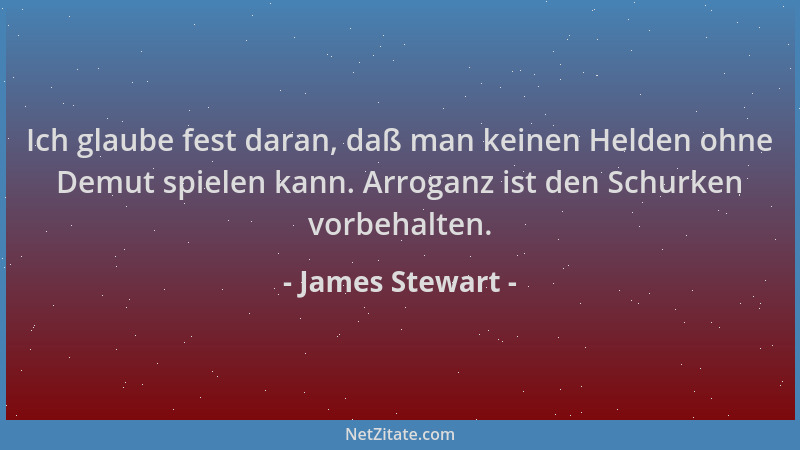 James Stewart - Ich glaube fest daran, daß man keinen Helden ohne Demut spielen kann. Arroganz ist den Schurken vorbehalten...