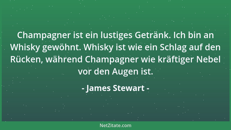 James Stewart - Champagner ist ein lustiges Getränk. Ich bin an Whisky gewöhnt. Whisky ist wie ein Schlag auf den Rücken, w...