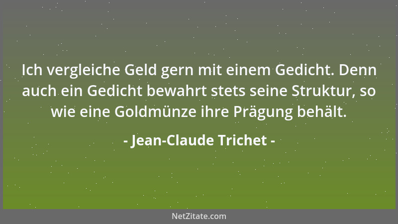 Jean-Claude Trichet - Ich vergleiche Geld gern mit einem Gedicht. Denn auch ein Gedicht bewahrt stets seine Struktur, so wi...