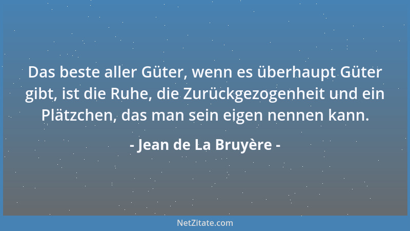 Jean de La Bruyère - Das beste aller Güter, wenn es überhaupt Güter gibt, ist die Ruhe, die Zurückgezogenheit und ein Plätz...