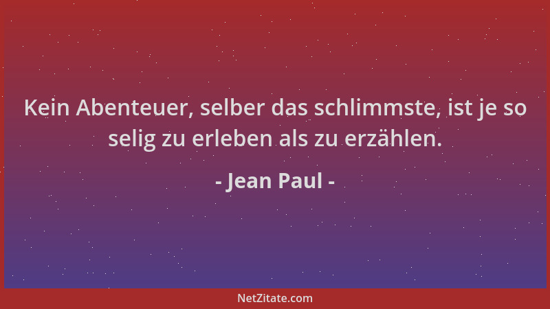 Jean Paul - Kein Abenteuer, selber das schlimmste, ist je so selig zu erleben als zu erzählen....