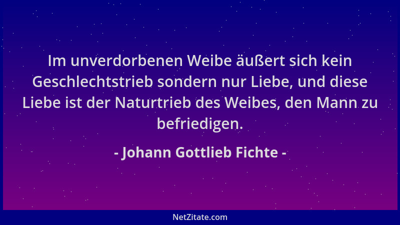 Johann Gottlieb Fichte - Im unverdorbenen Weibe äußert sich kein Geschlechtstrieb sondern nur Liebe, und diese Liebe ist de...