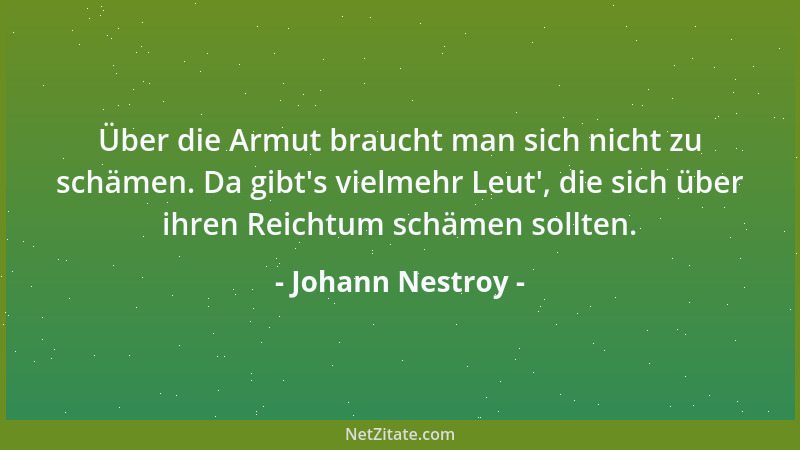 Johann Nestroy - Über die Armut braucht man sich nicht zu schämen. Da gibt 's vielmehr Leut ', die sich über ihren Reichtum s...