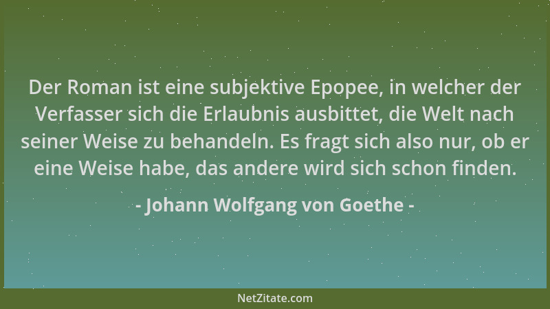 Johann Wolfgang von Goethe - Der Roman ist eine subjektive Epopee, in welcher der Verfasser sich die Erlaubnis ausbittet, d...