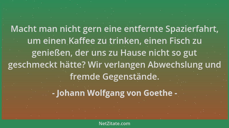 Johann Wolfgang von Goethe - Macht man nicht gern eine entfernte Spazierfahrt, um einen Kaffee zu trinken, einen Fisch zu g...