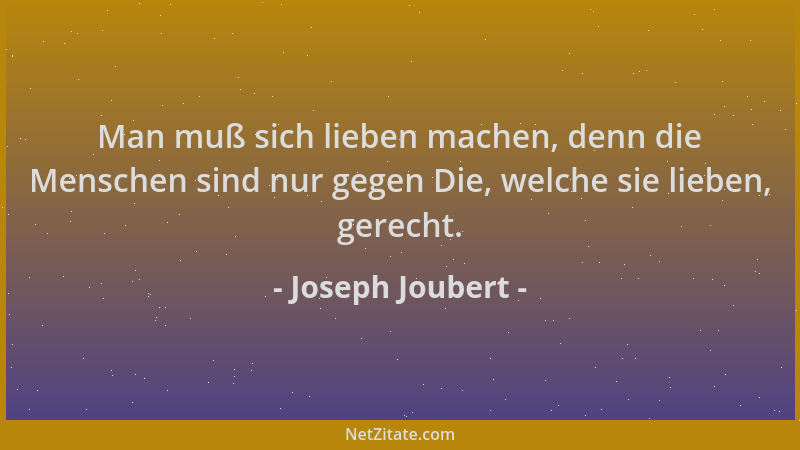 Joseph Joubert - Man muß sich lieben machen, denn die Menschen sind nur gegen Die, welche sie lieben, gerecht....