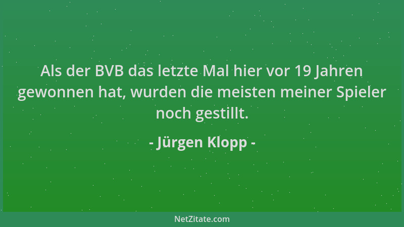 Jürgen Klopp - Als der BVB das letzte Mal hier vor 19 Jahren gewonnen hat, wurden die meisten meiner Spieler noch gestillt....