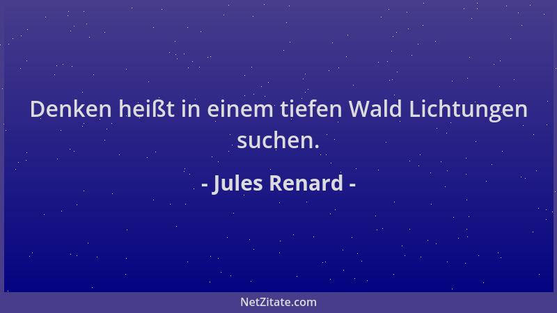 Jules Renard - Denken heißt in einem tiefen Wald Lichtungen suchen....