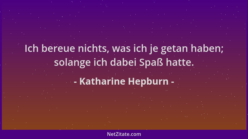 Katharine Hepburn - Ich bereue nichts, was ich je getan haben; solange ich dabei Spaß hatte....