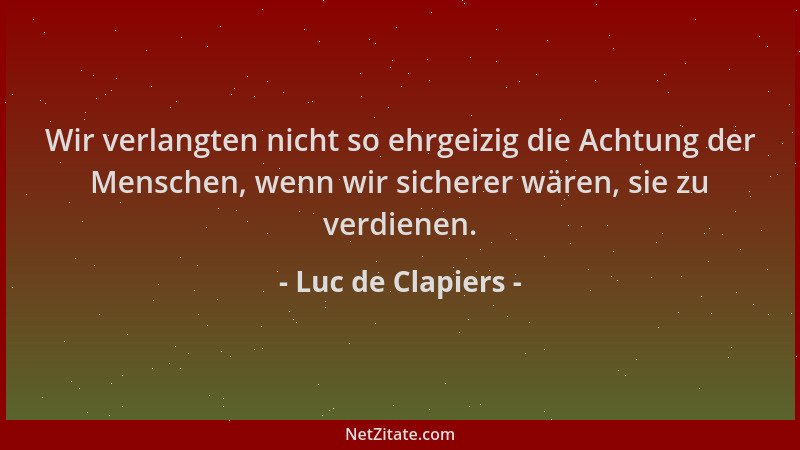 Luc de Clapiers - Wir verlangten nicht so ehrgeizig die Achtung der Menschen, wenn wir sicherer wären, sie zu verdienen....
