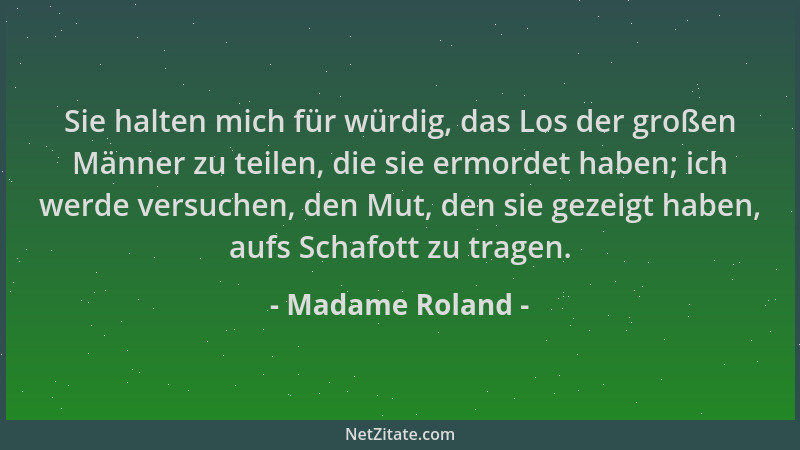 Madame Roland - Sie halten mich für würdig, das Los der großen Männer zu teilen, die sie ermordet haben; ich werde versuche...