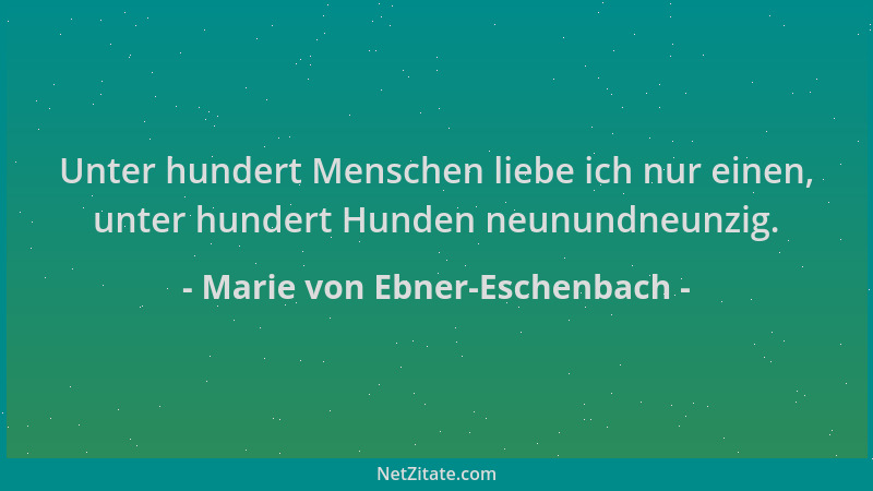 Marie von Ebner-Eschenbach - Unter hundert Menschen liebe ich nur einen, unter hundert Hunden neunundneunzig....