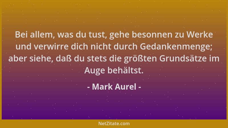 Mark Aurel - Bei allem, was du tust, gehe besonnen zu Werke und verwirre dich nicht durch Gedankenmenge; aber siehe, daß du...