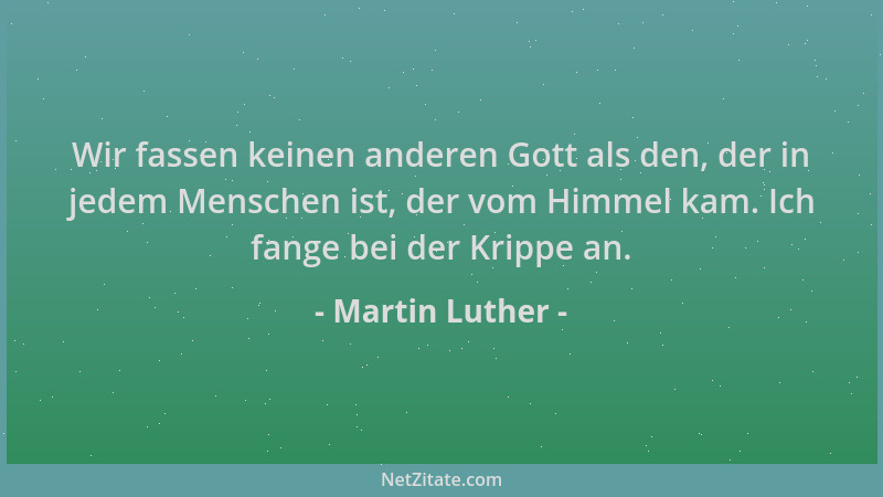 Martin Luther - Wir fassen keinen anderen Gott als den, der in jedem Menschen ist, der vom Himmel kam. Ich fange bei der Kr...