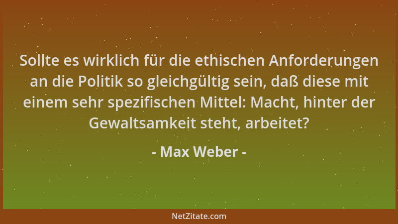 Max Weber - Sollte es wirklich für die ethischen Anforderungen an die Politik so gleichgültig sein, daß diese mit einem seh...