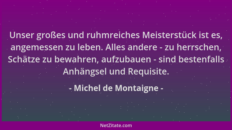 Michel de Montaigne - Unser großes und ruhmreiches Meisterstück ist es, angemessen zu leben. Alles andere - zu herrschen, S...