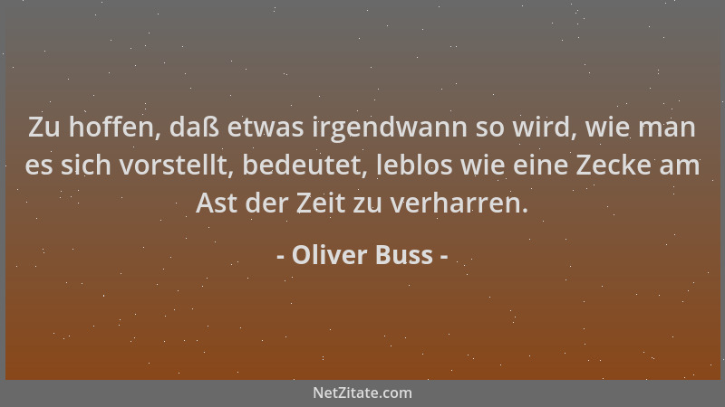 Oliver Buss - Zu hoffen, daß etwas irgendwann so wird, wie man es sich vorstellt, bedeutet, leblos wie eine Zecke am Ast de...