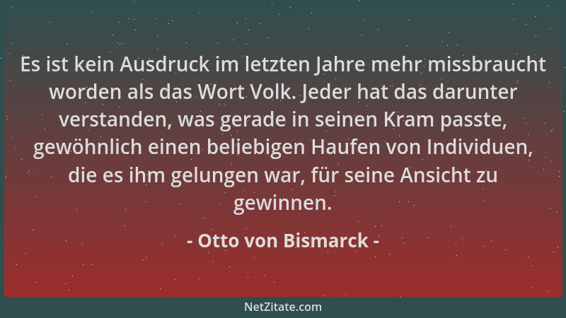 Otto von Bismarck - Es ist kein Ausdruck im letzten Jahre mehr missbraucht worden als das Wort Volk. Jeder hat das darunter...