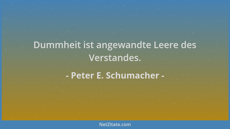 Peter E. Schumacher - Dummheit ist angewandte Leere des Verstandes....