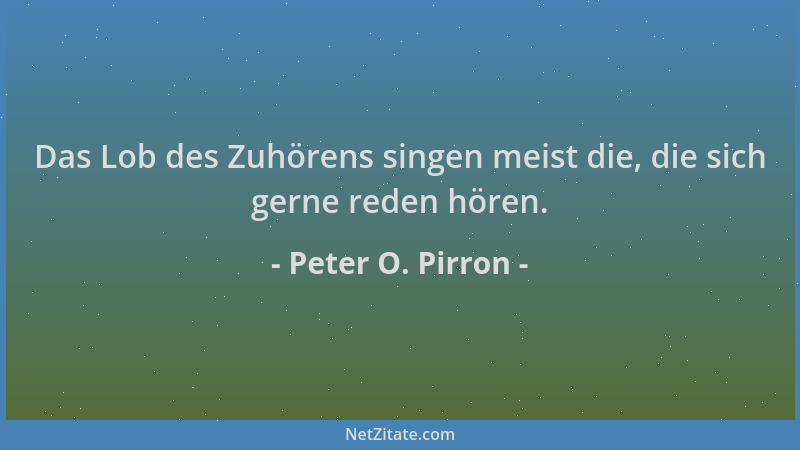 Peter O. Pirron - Das Lob des Zuhörens singen meist die, die sich gerne reden hören....