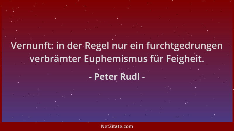 Peter Rudl - Vernunft: in der Regel nur ein furchtgedrungen verbrämter Euphemismus für Feigheit....