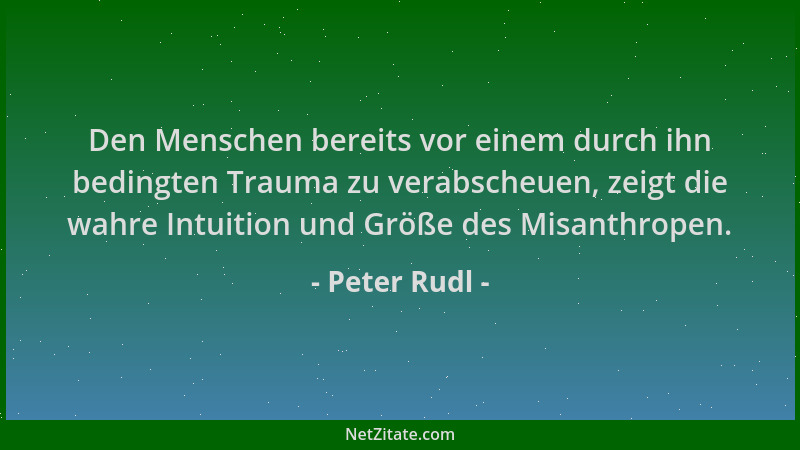 Peter Rudl - Den Menschen bereits vor einem durch ihn bedingten Trauma zu verabscheuen, zeigt die wahre Intuition und Größe...