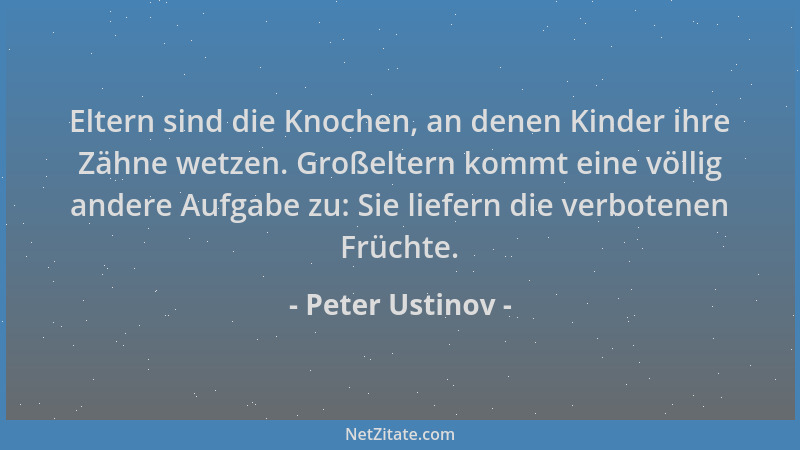 Peter Ustinov - Eltern sind die Knochen, an denen Kinder ihre Zähne wetzen. Großeltern kommt eine völlig andere Aufgabe zu:...