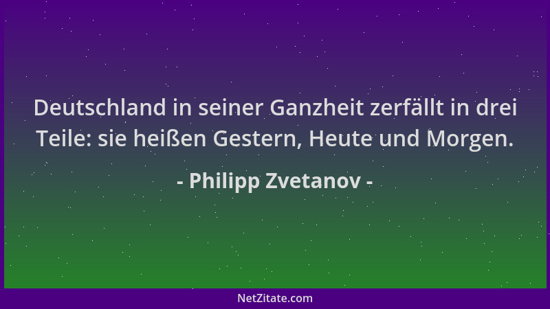 Philipp Zvetanov - Deutschland in seiner Ganzheit zerfällt in drei Teile: sie heißen Gestern, Heute und Morgen....