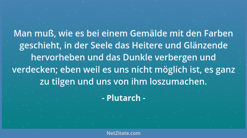 Plutarch - Man muß, wie es bei einem Gemälde mit den Farben geschieht, in der Seele das Heitere und Glänzende hervorheben u...