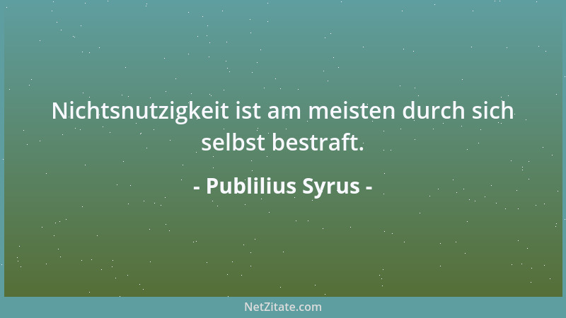 Publilius Syrus - Nichtsnutzigkeit ist am meisten durch sich selbst bestraft....