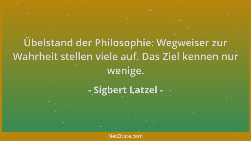Sigbert Latzel - Übelstand der Philosophie: Wegweiser zur Wahrheit stellen viele auf. Das Ziel kennen nur wenige....