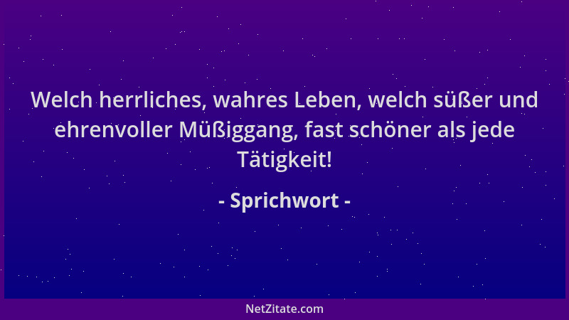 Sprichwort - Welch herrliches, wahres Leben, welch süßer und ehrenvoller Müßiggang, fast schöner als jede Tätigkeit!...