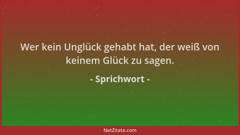Sprichwort - Wer kein Unglück gehabt hat, der weiß von keinem Glück zu sagen....