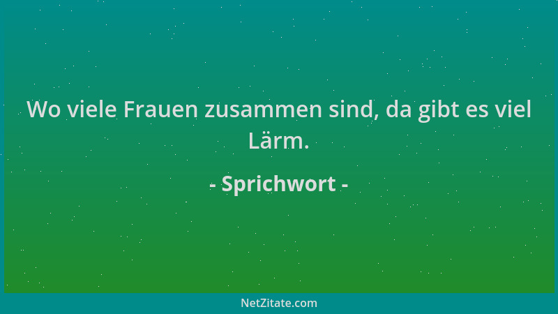 Sprichwort - Wo viele Frauen zusammen sind, da gibt es viel Lärm....