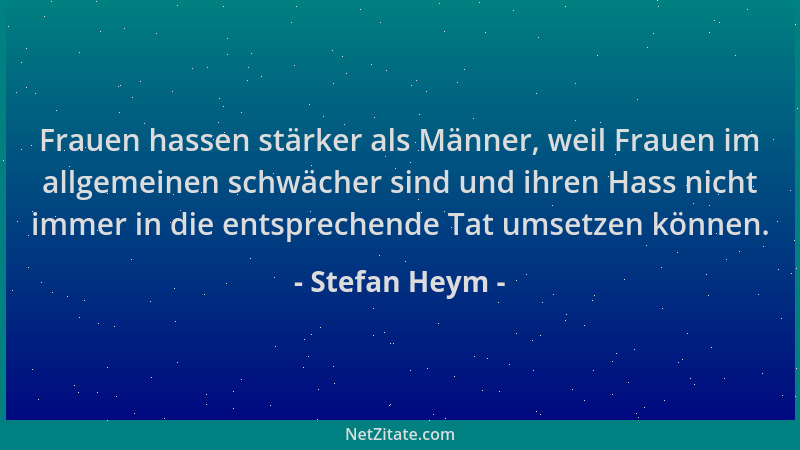 Stefan Heym - Frauen hassen stärker als Männer, weil Frauen im allgemeinen schwächer sind und ihren Hass nicht immer in die...