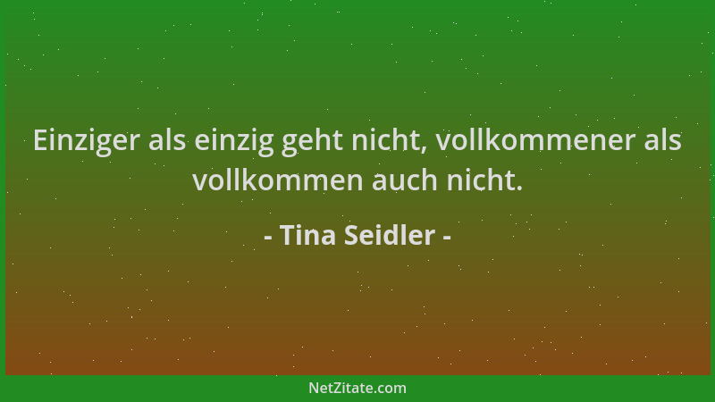 Tina Seidler - Einziger als einzig geht nicht, vollkommener als vollkommen auch nicht....