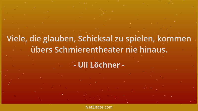Uli Löchner - Viele, die glauben, Schicksal zu spielen, kommen übers Schmierentheater nie hinaus....