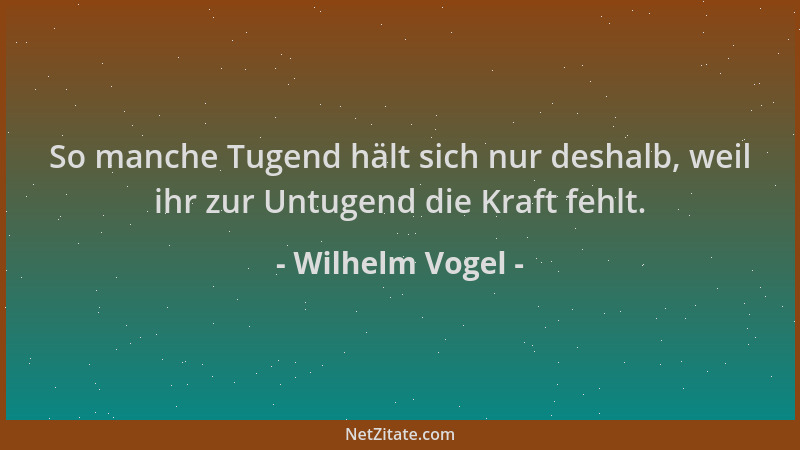 Wilhelm Vogel - So manche Tugend hält sich nur deshalb, weil ihr zur Untugend die Kraft fehlt....