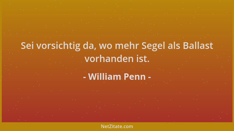 William Penn - Sei vorsichtig da, wo mehr Segel als Ballast vorhanden ist....