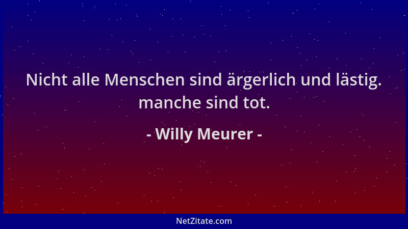 Willy Meurer - Nicht alle Menschen sind ärgerlich und lästig. manche sind tot....