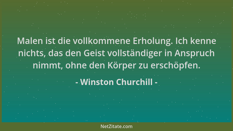 Winston Churchill - Malen ist die vollkommene Erholung. Ich kenne nichts, das den Geist vollständiger in Anspruch nimmt, oh...