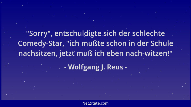 Wolfgang J. Reus -  "Sorry ", entschuldigte sich der schlechte Comedy-Star,  "ich mußte schon in der Schule nachsitzen, jetzt...