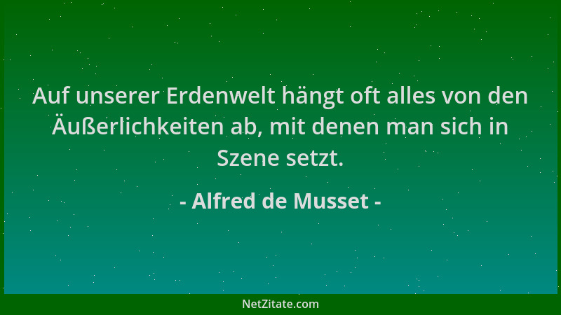 Alfred de Musset - Auf unserer Erdenwelt hängt oft alles von den Äußerlichkeiten ab, mit denen man sich in Szene setzt....