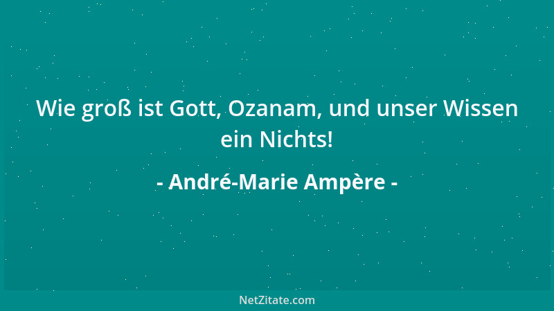 André-Marie Ampère - Wie groß ist Gott, Ozanam, und unser Wissen ein Nichts!...