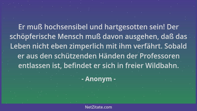 Anonym - Er muß hochsensibel und hartgesotten sein! Der schöpferische Mensch muß davon ausgehen, daß das Leben nicht eben z...