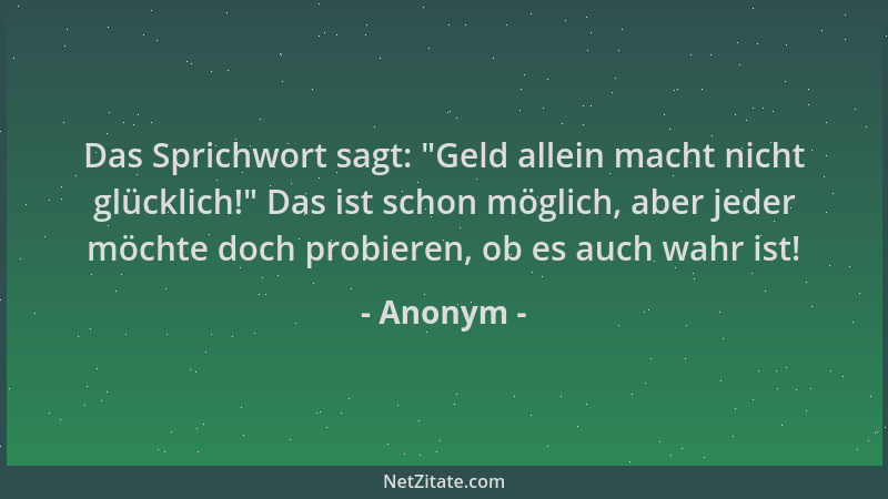 Anonym - Das Sprichwort sagt:  "Geld allein macht nicht glücklich! " Das ist schon möglich, aber jeder möchte doch probieren,...