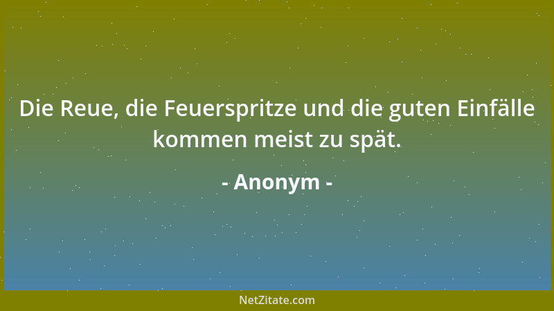 Anonym - Die Reue, die Feuerspritze und die guten Einfälle kommen meist zu spät....