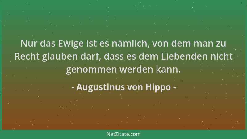 Augustinus von Hippo - Nur das Ewige ist es nämlich, von dem man zu Recht glauben darf, dass es dem Liebenden nicht genomme...