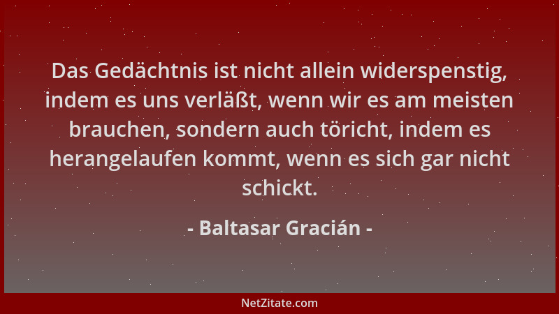 Baltasar Gracián - Das Gedächtnis ist nicht allein widerspenstig, indem es uns verläßt, wenn wir es am meisten brauchen, so...