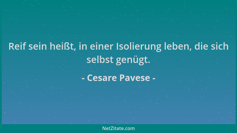 Cesare Pavese - Reif sein heißt, in einer Isolierung leben, die sich selbst genügt....